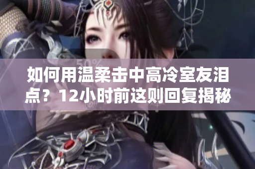 如何用溫柔擊中高冷室友淚點？12小時前這則回復(fù)揭秘