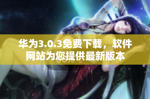 華為3.0.3免費(fèi)下載，軟件網(wǎng)站為您提供最新版本