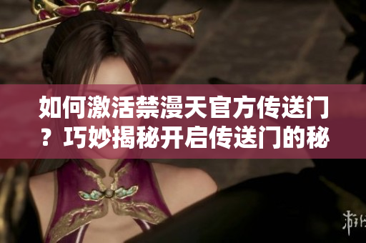 如何激活禁漫天官方傳送門？巧妙揭秘開啟傳送門的秘籍