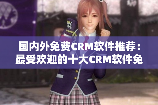 國內(nèi)外免費CRM軟件推薦：最受歡迎的十大CRM軟件免費試用
