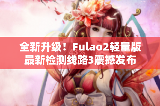 全新升級(jí)！Fulao2輕量版最新檢測(cè)線路3震撼發(fā)布