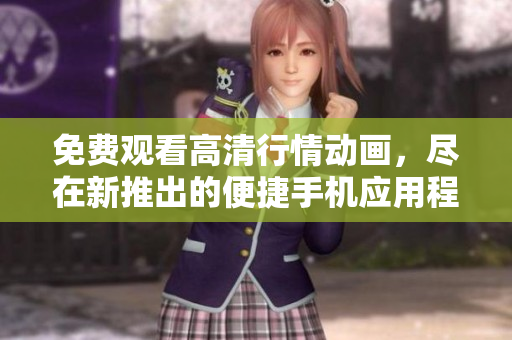 免費(fèi)觀看高清行情動(dòng)畫，盡在新推出的便捷手機(jī)應(yīng)用程序