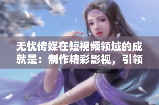 無憂傳媒在短視頻領(lǐng)域的成就是：制作精彩影視，引領(lǐng)市場(chǎng)潮流。