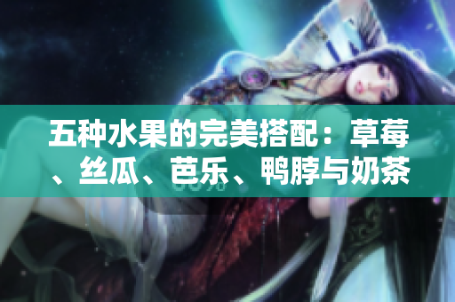五種水果的完美搭配：草莓、絲瓜、芭樂、鴨脖與奶茶的美味組合