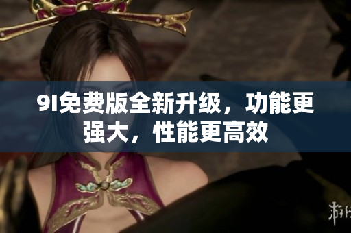 9I免費版全新升級，功能更強大，性能更高效