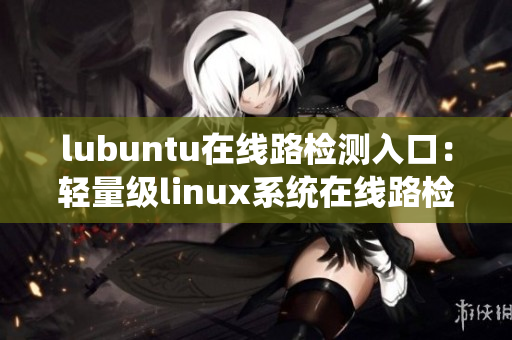 lubuntu在線路檢測入口：輕量級linux系統(tǒng)在線路檢測入口提供的最新信息