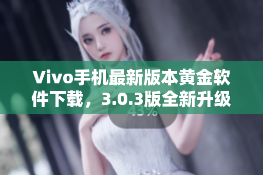 Vivo手機最新版本黃金軟件下載，3.0.3版全新升級立即體驗