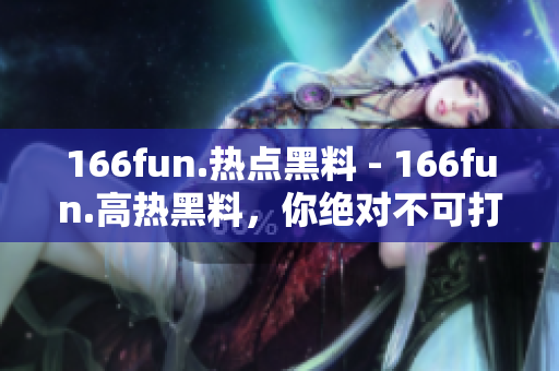 166fun.熱點(diǎn)黑料 - 166fun.高熱黑料，你絕對(duì)不可打烊