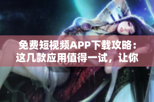 免費(fèi)短視頻APP下載攻略：這幾款應(yīng)用值得一試，讓你的創(chuàng)作更加輕松！