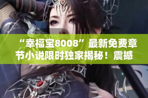 “幸福寶8008”最新免費(fèi)章節(jié)小說限時(shí)獨(dú)家揭秘！震撼情節(jié)帶你進(jìn)入心靈奇妙旅程