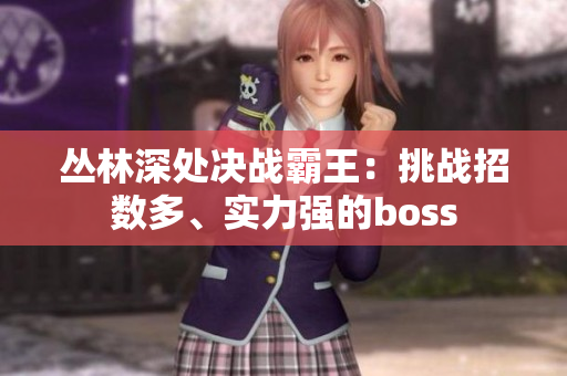 叢林深處決戰(zhàn)霸王：挑戰(zhàn)招數(shù)多、實(shí)力強(qiáng)的boss