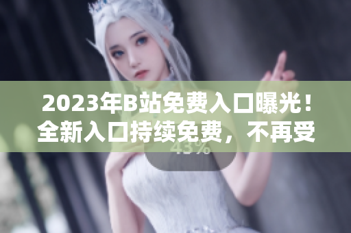 2023年B站免費(fèi)入口曝光！全新入口持續(xù)免費(fèi)，不再受限制
