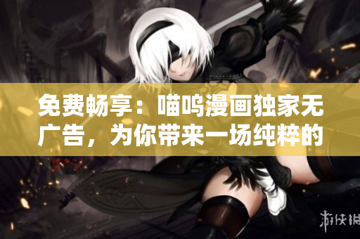 免費(fèi)暢享：喵嗚漫畫獨(dú)家無(wú)廣告，為你帶來(lái)一場(chǎng)純粹的漫畫享受
