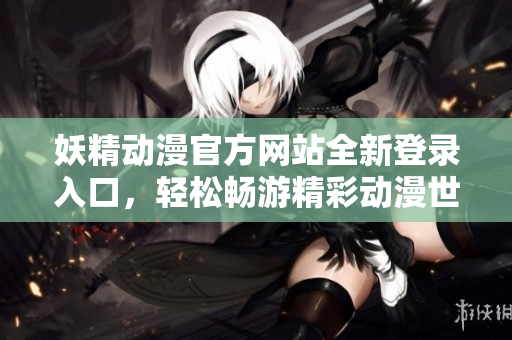 妖精動(dòng)漫官方網(wǎng)站全新登錄入口，輕松暢游精彩動(dòng)漫世界