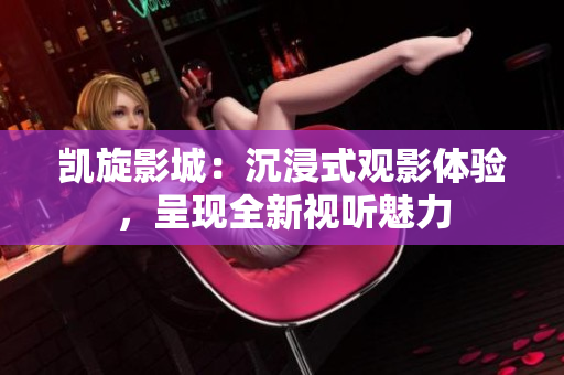 凱旋影城：沉浸式觀影體驗(yàn)，呈現(xiàn)全新視聽魅力