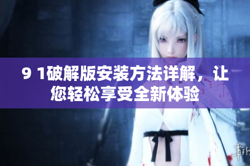 9 1破解版安裝方法詳解，讓您輕松享受全新體驗