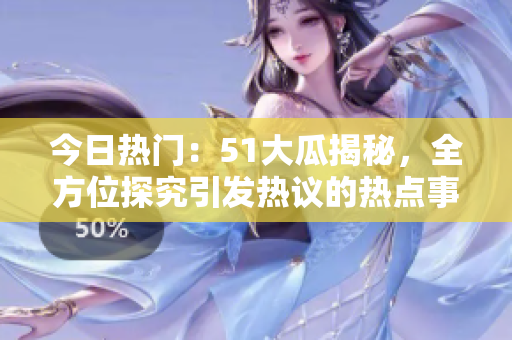 今日熱門：51大瓜揭秘，全方位探究引發(fā)熱議的熱點(diǎn)事件