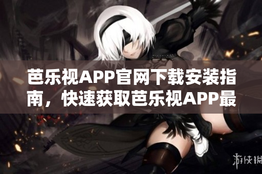 芭樂視APP官網(wǎng)下載安裝指南，快速獲取芭樂視APP最新版本