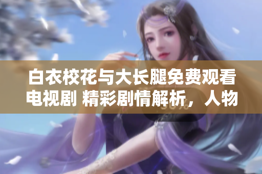 白衣校花與大長(zhǎng)腿免費(fèi)觀看電視劇 精彩劇情解析，人物角色深度解析