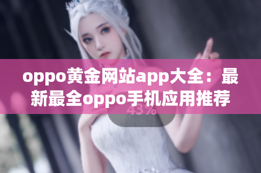 oppo黃金網(wǎng)站app大全：最新最全oppo手機應用推薦