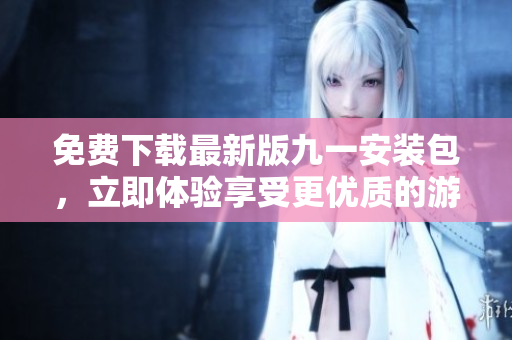 免費(fèi)下載最新版九一安裝包，立即體驗(yàn)享受更優(yōu)質(zhì)的游戲樂趣