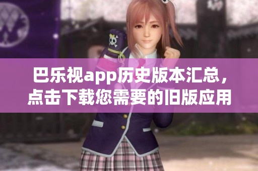 巴樂視app歷史版本匯總，點(diǎn)擊下載您需要的舊版應(yīng)用