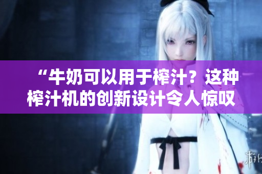 “牛奶可以用于榨汁？這種榨汁機(jī)的創(chuàng)新設(shè)計(jì)令人驚嘆！”