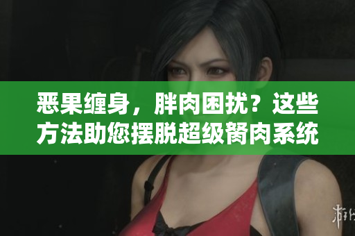 惡果纏身，胖肉困擾？這些方法助您擺脫超級(jí)胬肉系統(tǒng)