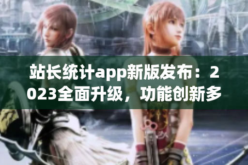站長統(tǒng)計app新版發(fā)布：2023全面升級，功能創(chuàng)新多項優(yōu)化