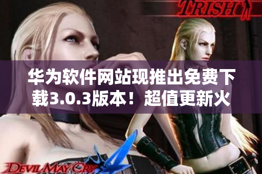 華為軟件網(wǎng)站現(xiàn)推出免費(fèi)下載3.0.3版本！超值更新火熱進(jìn)行中