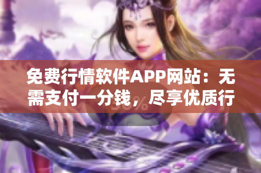 免費行情軟件APP網(wǎng)站：無需支付一分錢，盡享優(yōu)質(zhì)行情服務