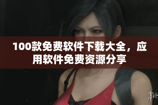 100款免費(fèi)軟件下載大全，應(yīng)用軟件免費(fèi)資源分享
