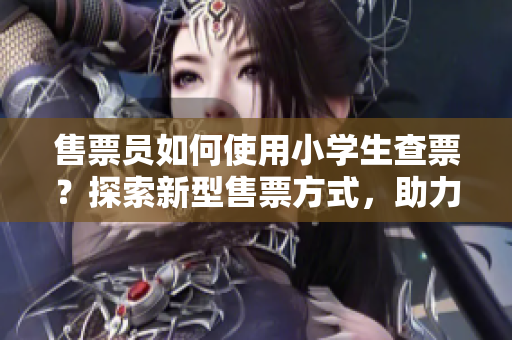 售票員如何使用小學(xué)生查票？探索新型售票方式，助力智慧出行