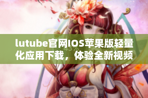 lutube官網(wǎng)IOS蘋(píng)果版輕量化應(yīng)用下載，體驗(yàn)全新視頻感知