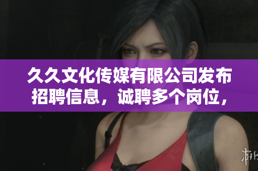久久文化傳媒有限公司發(fā)布招聘信息，誠聘多個崗位，福利待遇優(yōu)厚