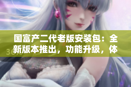 國富產(chǎn)二代老版安裝包：全新版本推出，功能升級(jí)，體驗(yàn)升級(jí)