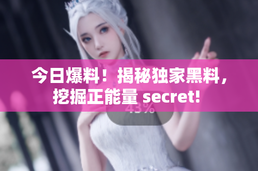 今日爆料！揭秘獨家黑料，挖掘正能量 secret! 