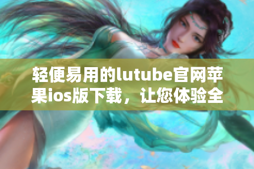 輕便易用的lutube官網(wǎng)蘋果ios版下載，讓您體驗全新觀影樂趣