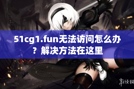 51cg1.fun無法訪問怎么辦？解決方法在這里