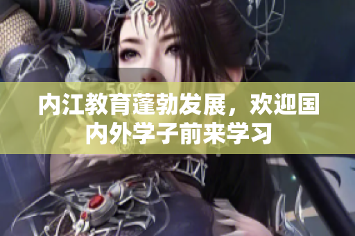 內江教育蓬勃發(fā)展，歡迎國內外學子前來學習