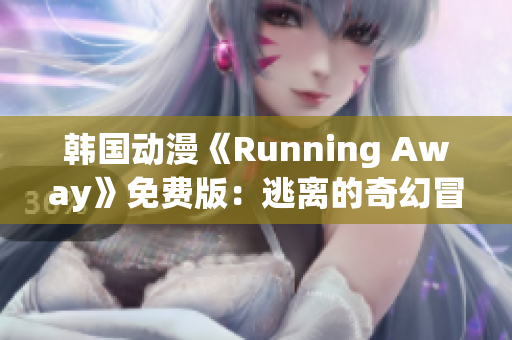 韓國動漫《Running Away》免費(fèi)版：逃離的奇幻冒險(xiǎn)，故事感人，深受觀眾喜愛