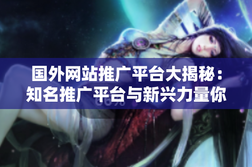 國外網(wǎng)站推廣平臺大揭秘：知名推廣平臺與新興力量你都不可錯過