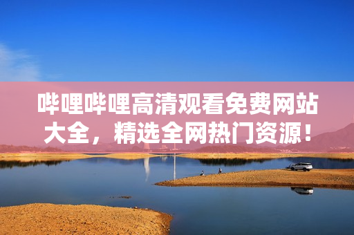 嗶哩嗶哩高清觀看免費網(wǎng)站大全，精選全網(wǎng)熱門資源！