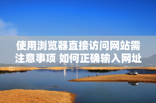 使用瀏覽器直接訪問網(wǎng)站需注意事項 如何正確輸入網(wǎng)址以避免錯誤的進入方式