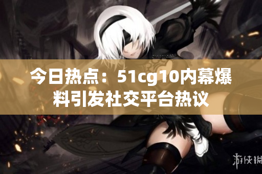 今日熱點：51cg10內(nèi)幕爆料引發(fā)社交平臺熱議