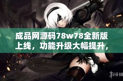 成品網(wǎng)源碼78w78全新版上線，功能升級大幅提升，快來體驗吧!
