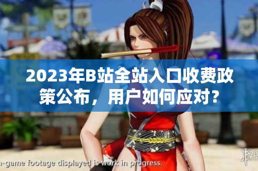2023年B站全站入口收費政策公布，用戶如何應(yīng)對？