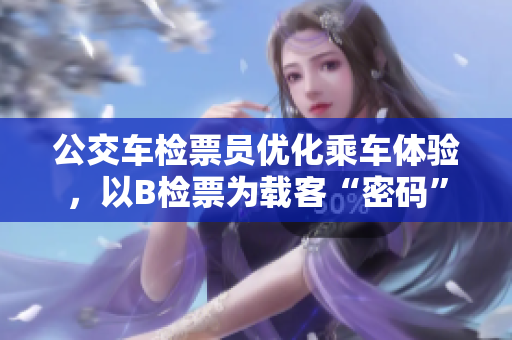 公交車檢票員優(yōu)化乘車體驗，以B檢票為載客“密碼”