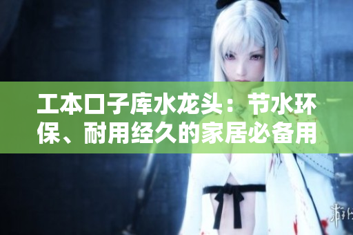工本口子庫水龍頭：節(jié)水環(huán)保、耐用經(jīng)久的家居必備用品