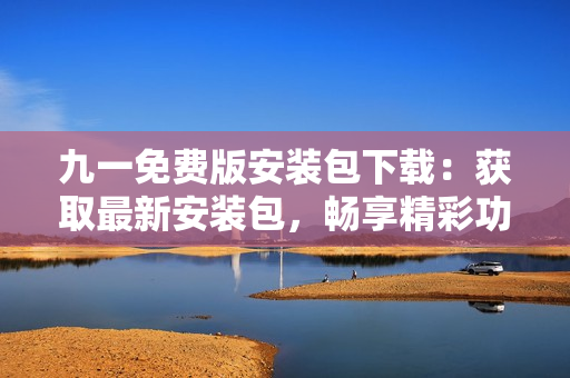 九一免費版安裝包下載：獲取最新安裝包，暢享精彩功能